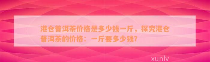 港仓普洱茶价格是多少钱一斤，探究港仓普洱茶的价格：一斤要多少钱？