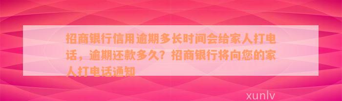 招商银行信用逾期多长时间会给家人打电话，逾期还款多久？招商银行将向您的家人打电话通知