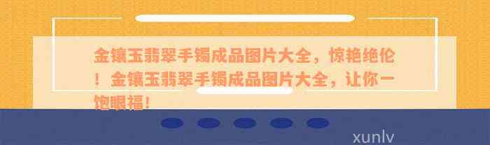 金镶玉翡翠手镯成品图片大全，惊艳绝伦！金镶玉翡翠手镯成品图片大全，让你一饱眼福！