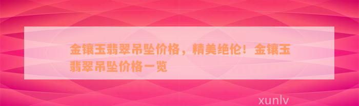 金镶玉翡翠吊坠价格，精美绝伦！金镶玉翡翠吊坠价格一览