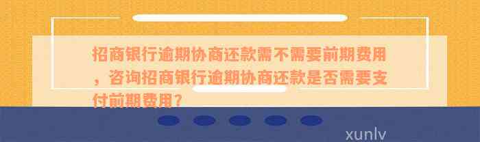 招商银行逾期协商还款需不需要前期费用，咨询招商银行逾期协商还款是否需要支付前期费用？