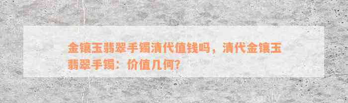 金镶玉翡翠手镯清代值钱吗，清代金镶玉翡翠手镯：价值几何？