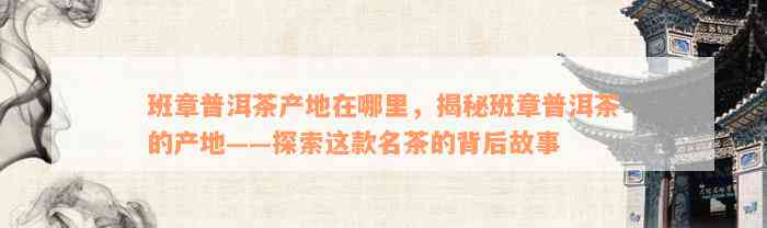 班章普洱茶产地在哪里，揭秘班章普洱茶的产地——探索这款名茶的背后故事