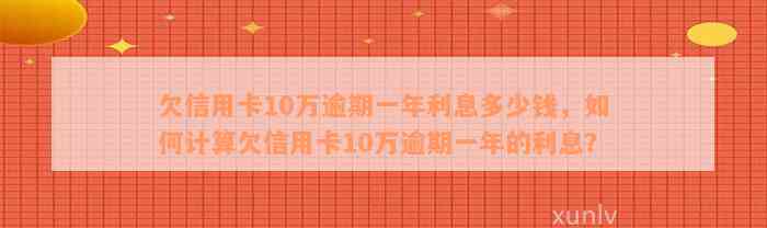 欠信用卡10万逾期一年利息多少钱，如何计算欠信用卡10万逾期一年的利息？