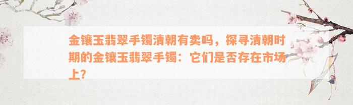 金镶玉翡翠手镯清朝有卖吗，探寻清朝时期的金镶玉翡翠手镯：它们是否存在市场上？