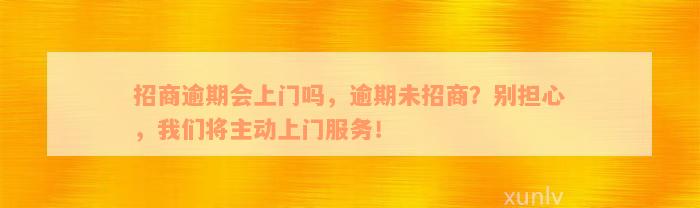 招商逾期会上门吗，逾期未招商？别担心，我们将主动上门服务！