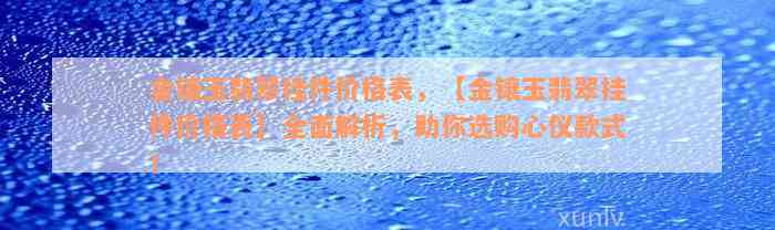 金镶玉翡翠挂件价格表，【金镶玉翡翠挂件价格表】全面解析，助你选购心仪款式！