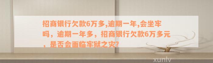 招商银行欠款6万多,逾期一年,会坐牢吗，逾期一年多，招商银行欠款6万多元，是否会面临牢狱之灾？