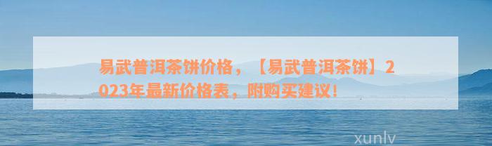 易武普洱茶饼价格，【易武普洱茶饼】2023年最新价格表，附购买建议！