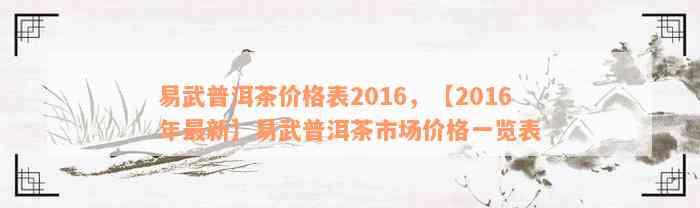 易武普洱茶价格表2016，【2016年最新】易武普洱茶市场价格一览表