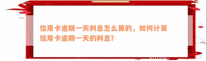 信用卡逾期一天利息怎么算的，如何计算信用卡逾期一天的利息？