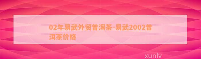 02年易武外贸普洱茶-易武2002普洱茶价格