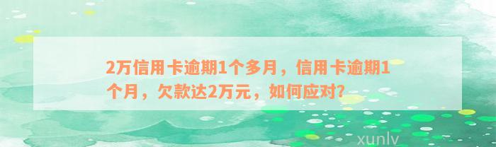 2万信用卡逾期1个多月，信用卡逾期1个月，欠款达2万元，如何应对？