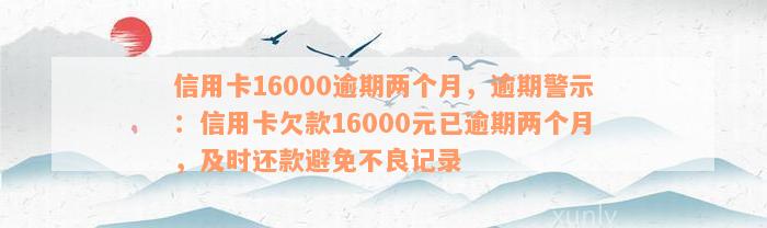 信用卡16000逾期两个月，逾期警示：信用卡欠款16000元已逾期两个月，及时还款避免不良记录