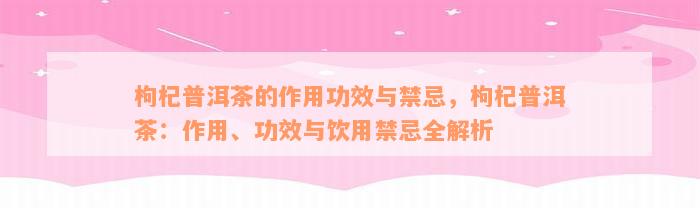 枸杞普洱茶的作用功效与禁忌，枸杞普洱茶：作用、功效与饮用禁忌全解析