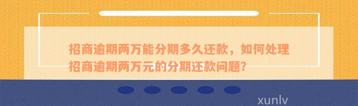 招商逾期两万能分期多久还款，如何处理招商逾期两万元的分期还款问题？