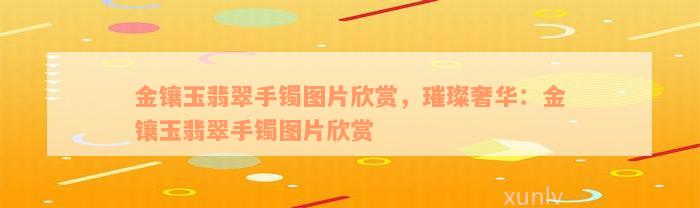 金镶玉翡翠手镯图片欣赏，璀璨奢华：金镶玉翡翠手镯图片欣赏