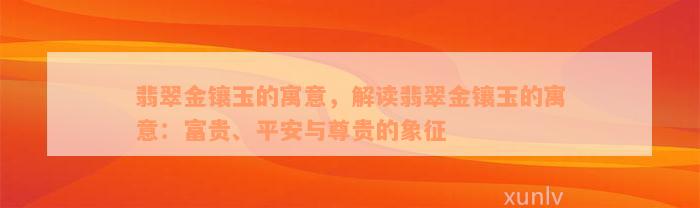 翡翠金镶玉的寓意，解读翡翠金镶玉的寓意：富贵、平安与尊贵的象征