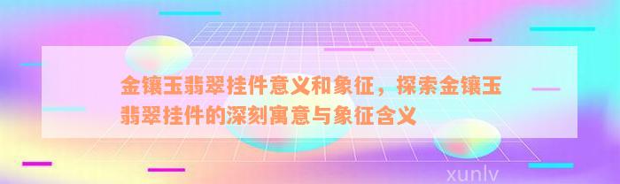 金镶玉翡翠挂件意义和象征，探索金镶玉翡翠挂件的深刻寓意与象征含义