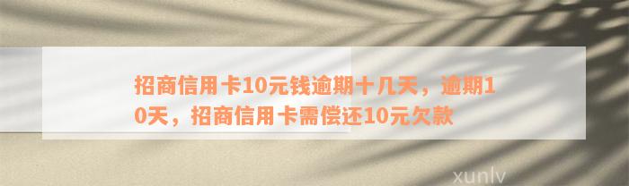 招商信用卡10元钱逾期十几天，逾期10天，招商信用卡需偿还10元欠款