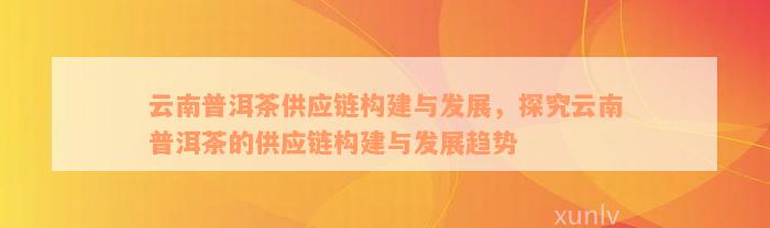 云南普洱茶供应链构建与发展，探究云南普洱茶的供应链构建与发展趋势