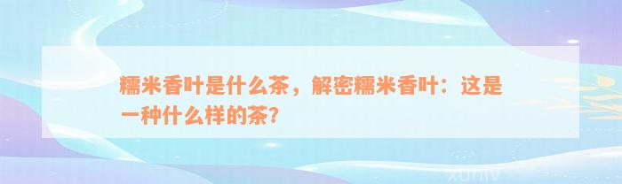 糯米香叶是什么茶，解密糯米香叶：这是一种什么样的茶？