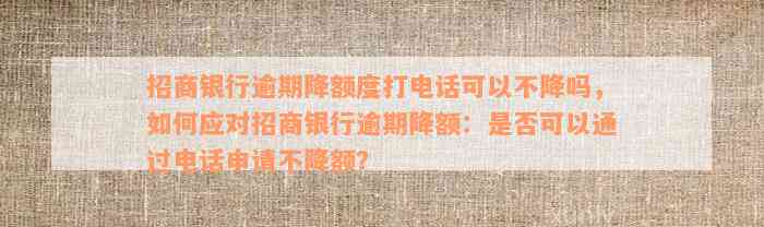 招商银行逾期降额度打电话可以不降吗，如何应对招商银行逾期降额：是否可以通过电话申请不降额？