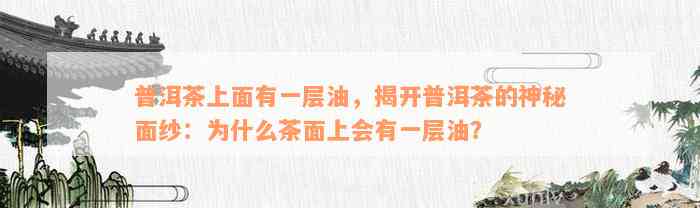 普洱茶上面有一层油，揭开普洱茶的神秘面纱：为什么茶面上会有一层油？