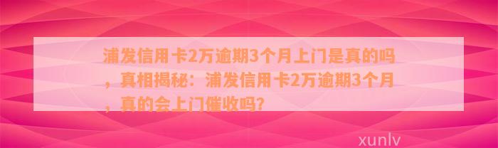 浦发信用卡2万逾期3个月上门是真的吗，真相揭秘：浦发信用卡2万逾期3个月，真的会上门催收吗？