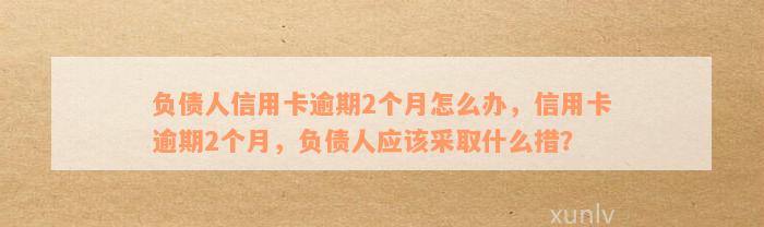 负债人信用卡逾期2个月怎么办，信用卡逾期2个月，负债人应该采取什么措？