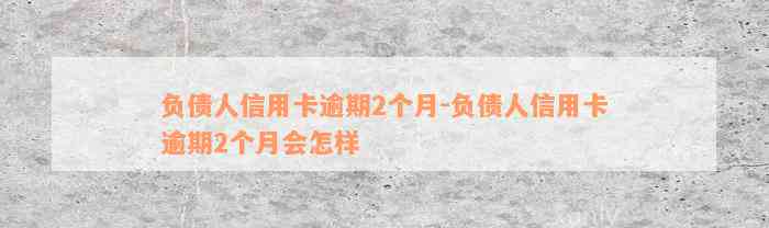 负债人信用卡逾期2个月-负债人信用卡逾期2个月会怎样