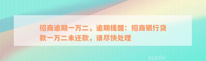 招商逾期一万二，逾期提醒：招商银行贷款一万二未还款，请尽快处理