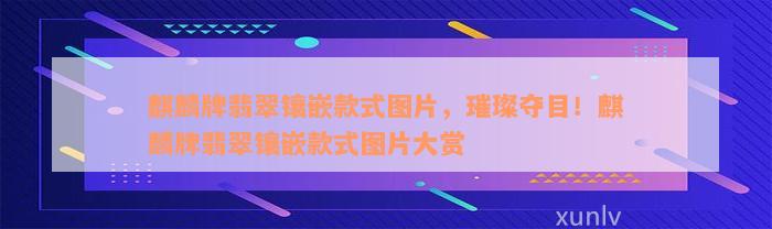 麒麟牌翡翠镶嵌款式图片，璀璨夺目！麒麟牌翡翠镶嵌款式图片大赏