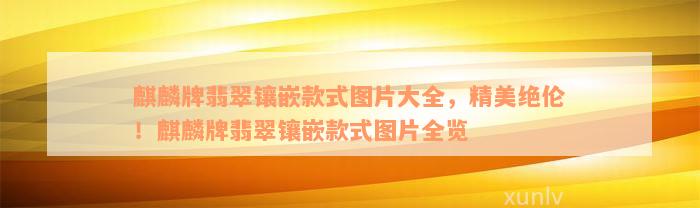 麒麟牌翡翠镶嵌款式图片大全，精美绝伦！麒麟牌翡翠镶嵌款式图片全览