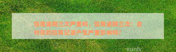 信用逾期三次严重吗，信用逾期三次：会对你的信用记录产生严重影响吗？