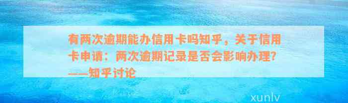 有两次逾期能办信用卡吗知乎，关于信用卡申请：两次逾期记录是否会影响办理？——知乎讨论