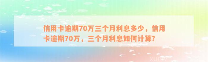 信用卡逾期70万三个月利息多少，信用卡逾期70万，三个月利息如何计算？