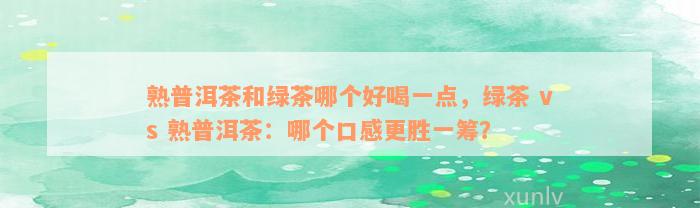 熟普洱茶和绿茶哪个好喝一点，绿茶 vs 熟普洱茶：哪个口感更胜一筹？