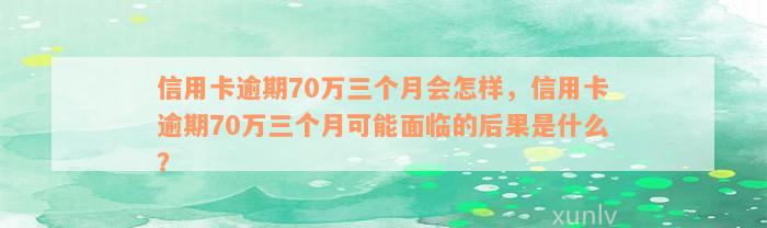 信用卡逾期70万三个月会怎样，信用卡逾期70万三个月可能面临的后果是什么？