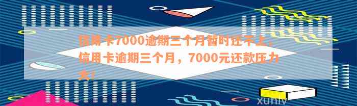 信用卡7000逾期三个月暂时还不上，信用卡逾期三个月，7000元还款压力大！