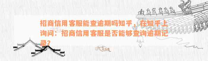 招商信用客服能查逾期吗知乎，在知乎上询问：招商信用客服是否能够查询逾期记录？