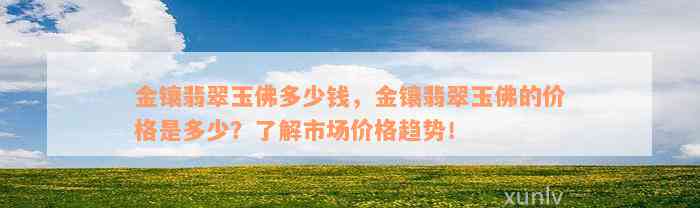 金镶翡翠玉佛多少钱，金镶翡翠玉佛的价格是多少？了解市场价格趋势！