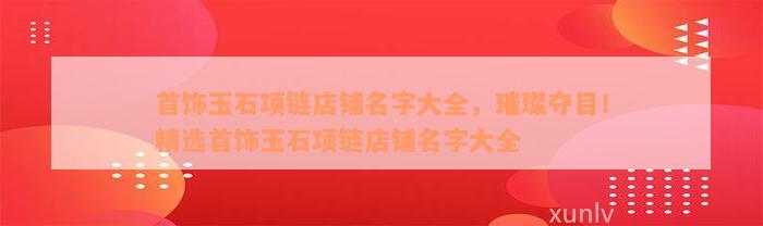 首饰玉石项链店铺名字大全，璀璨夺目！精选首饰玉石项链店铺名字大全