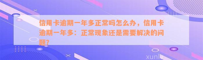 信用卡逾期一年多正常吗怎么办，信用卡逾期一年多：正常现象还是需要解决的问题？