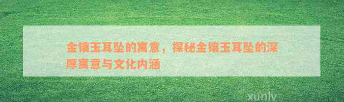 金镶玉耳坠的寓意，探秘金镶玉耳坠的深厚寓意与文化内涵