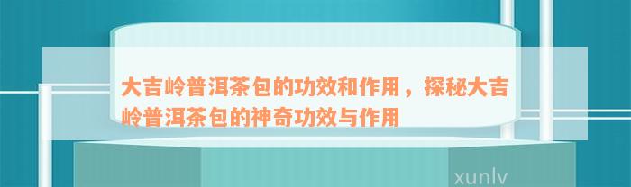 大吉岭普洱茶包的功效和作用，探秘大吉岭普洱茶包的神奇功效与作用