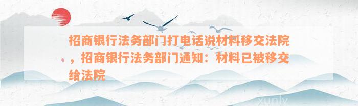 招商银行法务部门打电话说材料移交法院，招商银行法务部门通知：材料已被移交给法院