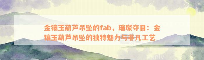 金镶玉葫芦吊坠的fab，璀璨夺目：金镶玉葫芦吊坠的独特魅力与非凡工艺