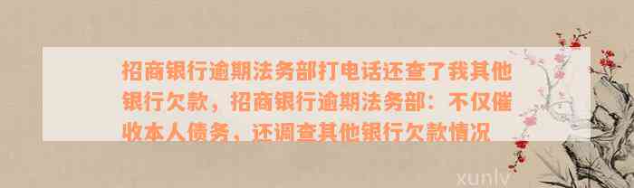 招商银行逾期法务部打电话还查了我其他银行欠款，招商银行逾期法务部：不仅催收本人债务，还调查其他银行欠款情况