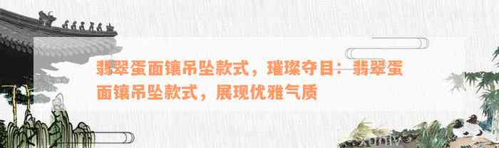 翡翠蛋面镶吊坠款式，璀璨夺目：翡翠蛋面镶吊坠款式，展现优雅气质